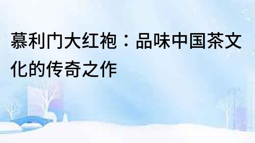 慕利門大紅袍：品味中國茶文化的傳奇之作