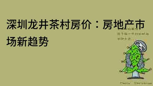 深圳龍井茶村房價：房地產(chǎn)市場新趨勢