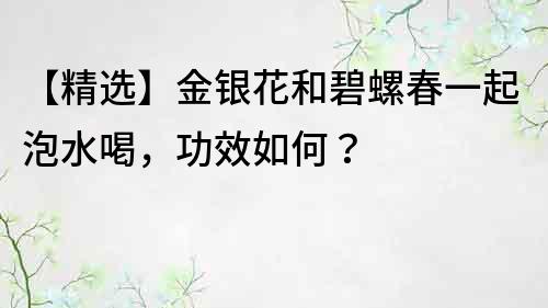 【精選】金銀花和碧螺春一起泡水喝，功效如何？