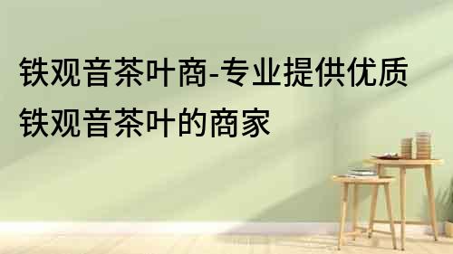 鐵觀音茶葉商-專業提供優質鐵觀音茶葉的商家