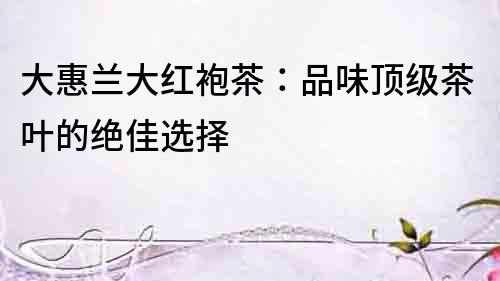 大惠蘭大紅袍茶：品味頂級茶葉的絕佳選擇
