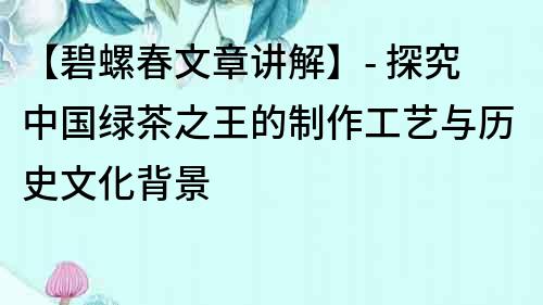 【碧螺春文章講解】- 探究中國綠茶之王的制作工藝與歷史文化背景