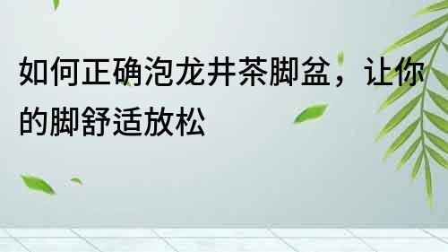 如何正確泡龍井茶腳盆，讓你的腳舒適放松