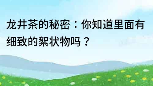 龍井茶的秘密：你知道里面有細(xì)致的絮狀物嗎？