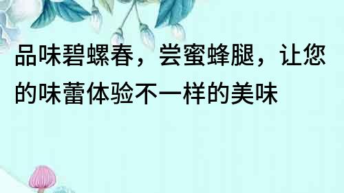 品味碧螺春，嘗蜜蜂腿，讓您的味蕾體驗(yàn)不一樣的美味