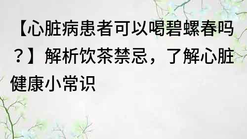 【心臟病患者可以喝碧螺春嗎？】解析飲茶禁忌，了解心臟健康小常識