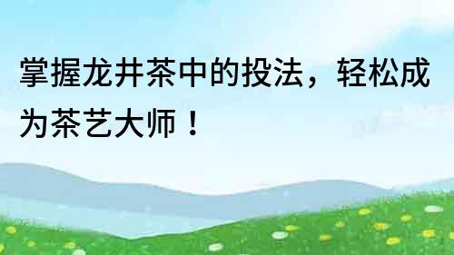 掌握龍井茶中的投法，輕松成為茶藝大師！