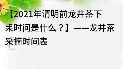 【2021年清明前龍井茶下耒時間是什么？】——龍井茶采摘時間表