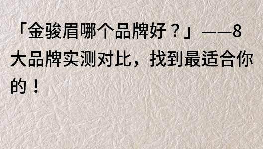 「金駿眉哪個品牌好？」——8大品牌實測對比，找到最適合你的！