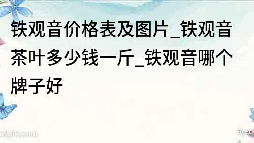 鐵觀音價格表及圖片_鐵觀音茶葉多少錢一斤_鐵觀音哪個牌子好