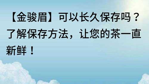 【金駿眉】可以長久保存嗎？了解保存方法，讓您的茶一直新鮮！