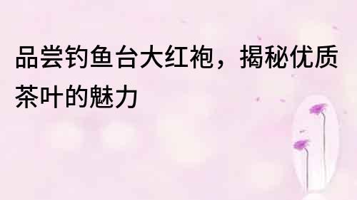 品嘗釣魚臺大紅袍，揭秘優質茶葉的魅力