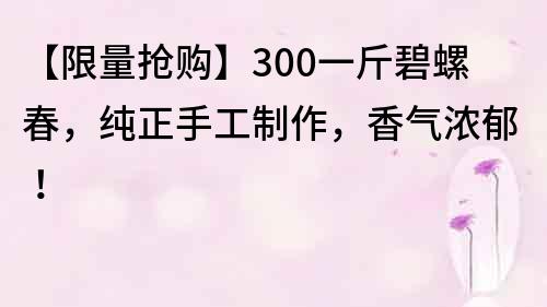 【限量搶購】300一斤碧螺春，純正手工制作，香氣濃郁！