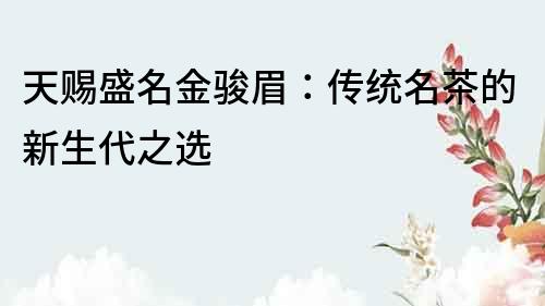 天賜盛名金駿眉：傳統名茶的新生代之選