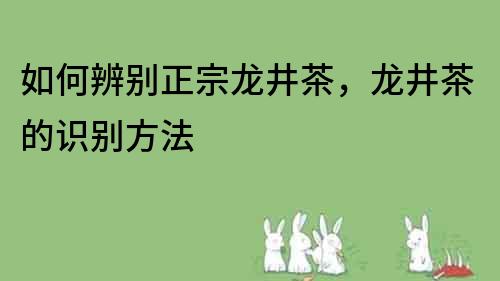 如何辨別正宗龍井茶，龍井茶的識別方法