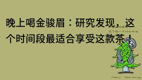 晚上喝金駿眉：研究發現，這個時間段最適合享受這款茶！