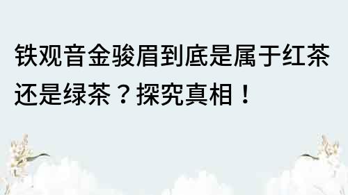 鐵觀音金駿眉到底是屬于紅茶還是綠茶？探究真相！