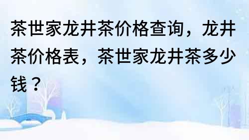 茶世家龍井茶價格查詢，龍井茶價格表，茶世家龍井茶多少錢？