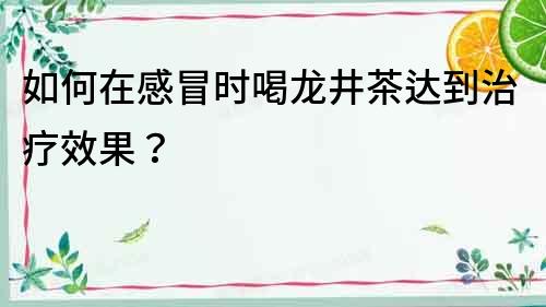 如何在感冒時喝龍井茶達到治療效果？