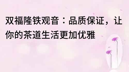 雙福隆鐵觀音：品質(zhì)保證，讓你的茶道生活更加優(yōu)雅