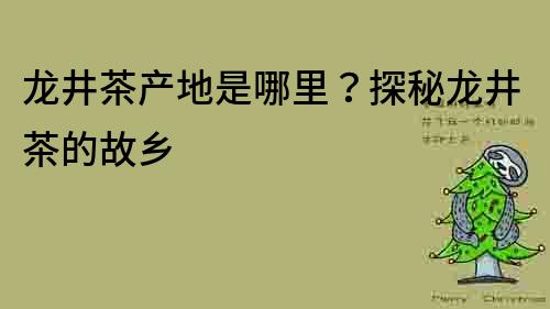 龍井茶產地是哪里？探秘龍井茶的故鄉