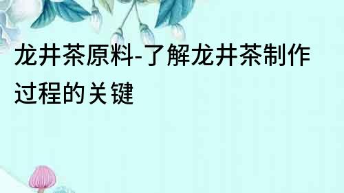 龍井茶原料-了解龍井茶制作過程的關鍵