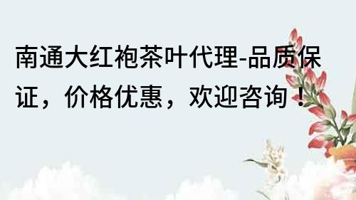 南通大紅袍茶葉代理-品質(zhì)保證，價格優(yōu)惠，歡迎咨詢！