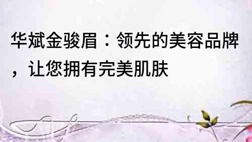 華斌金駿眉：領先的美容品牌，讓您擁有完美肌膚