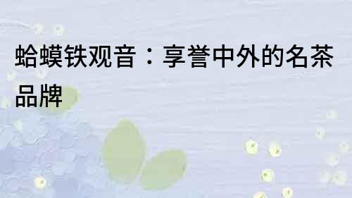 蛤蟆鐵觀音：享譽中外的名茶品牌