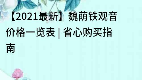 【2021最新】魏蔭鐵觀音價格一覽表 | 省心購買指南