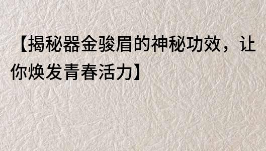 【揭秘器金駿眉的神秘功效，讓你煥發(fā)青春活力】