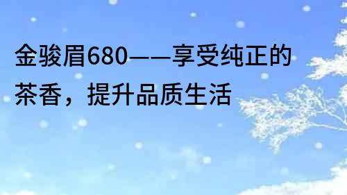 金駿眉680——享受純正的茶香，提升品質生活