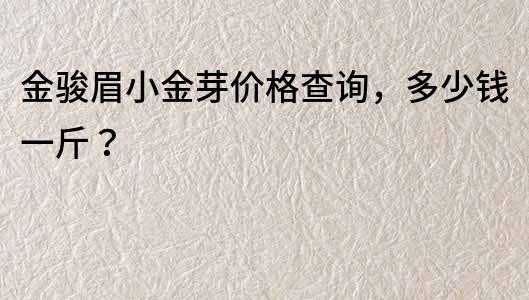 金駿眉小金芽?jī)r(jià)格查詢，多少錢一斤？