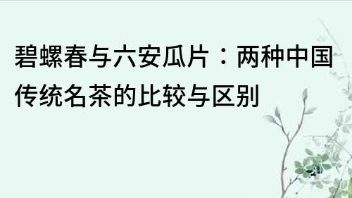 碧螺春與六安瓜片：兩種中國傳統(tǒng)名茶的比較與區(qū)別