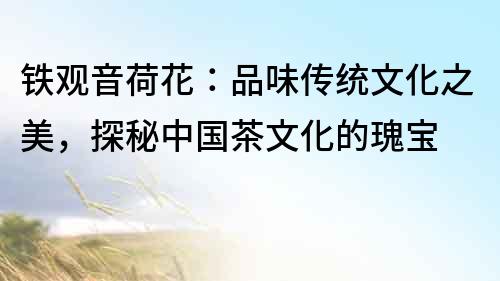 鐵觀音荷花：品味傳統(tǒng)文化之美，探秘中國茶文化的瑰寶