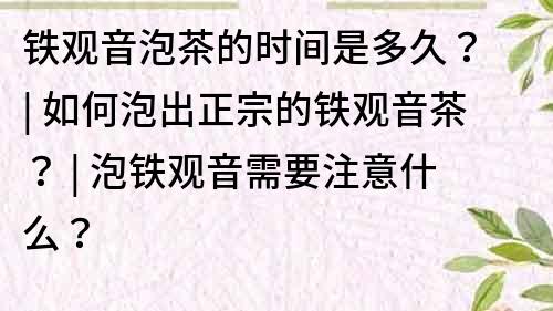 鐵觀音泡茶的時間是多久？ | 如何泡出正宗的鐵觀音茶？ | 泡鐵觀音需要注意什么？