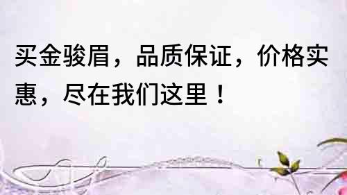 買金駿眉，品質保證，價格實惠，盡在我們這里！