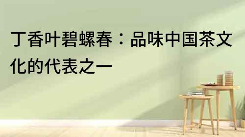 丁香葉碧螺春：品味中國茶文化的代表之一