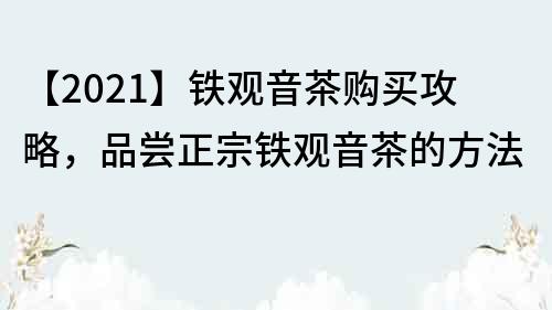 【2021】鐵觀音茶購買攻略，品嘗正宗鐵觀音茶的方法