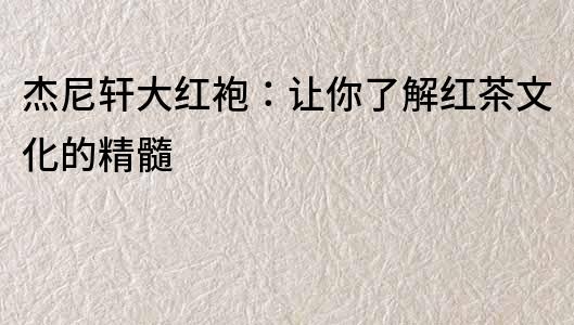 杰尼軒大紅袍：讓你了解紅茶文化的精髓