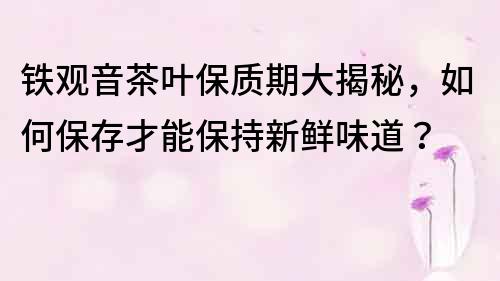 鐵觀音茶葉保質期大揭秘，如何保存才能保持新鮮味道？
