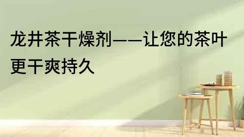 龍井茶干燥劑——讓您的茶葉更干爽持久