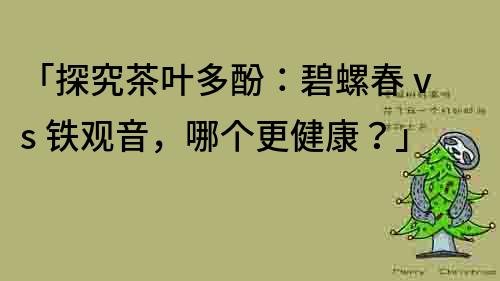 「探究茶葉多酚：碧螺春 vs 鐵觀音，哪個更健康？」