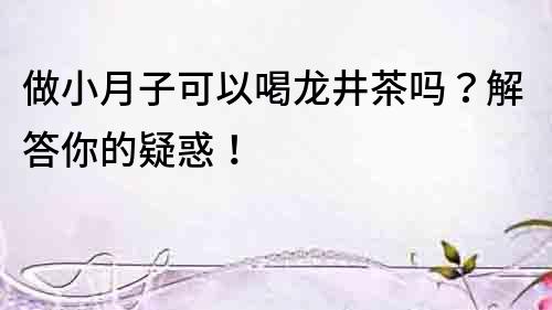 做小月子可以喝龍井茶嗎？解答你的疑惑！