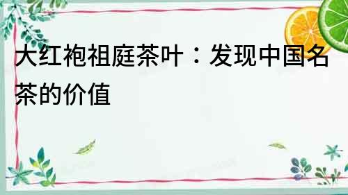 大紅袍祖庭茶葉：發現中國名茶的價值