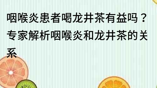 咽喉炎患者喝龍井茶有益嗎？專(zhuān)家解析咽喉炎和龍井茶的關(guān)系