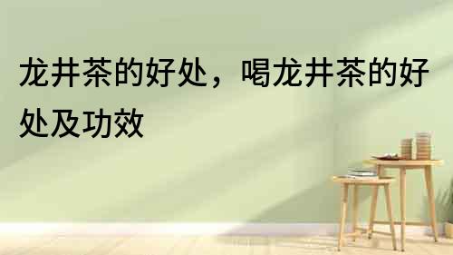 龍井茶的好處，喝龍井茶的好處及功效