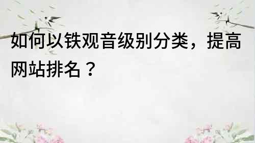 如何以鐵觀音級別分類，提高網站排名？