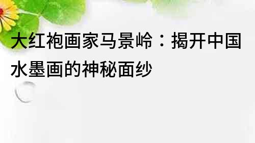 大紅袍畫家馬景嶺：揭開中國水墨畫的神秘面紗