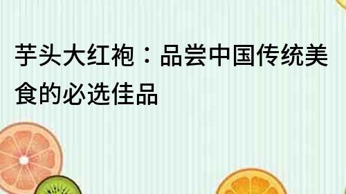 芋頭大紅袍：品嘗中國傳統美食的必選佳品